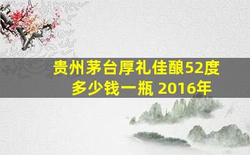 贵州茅台厚礼佳酿52度多少钱一瓶 2016年